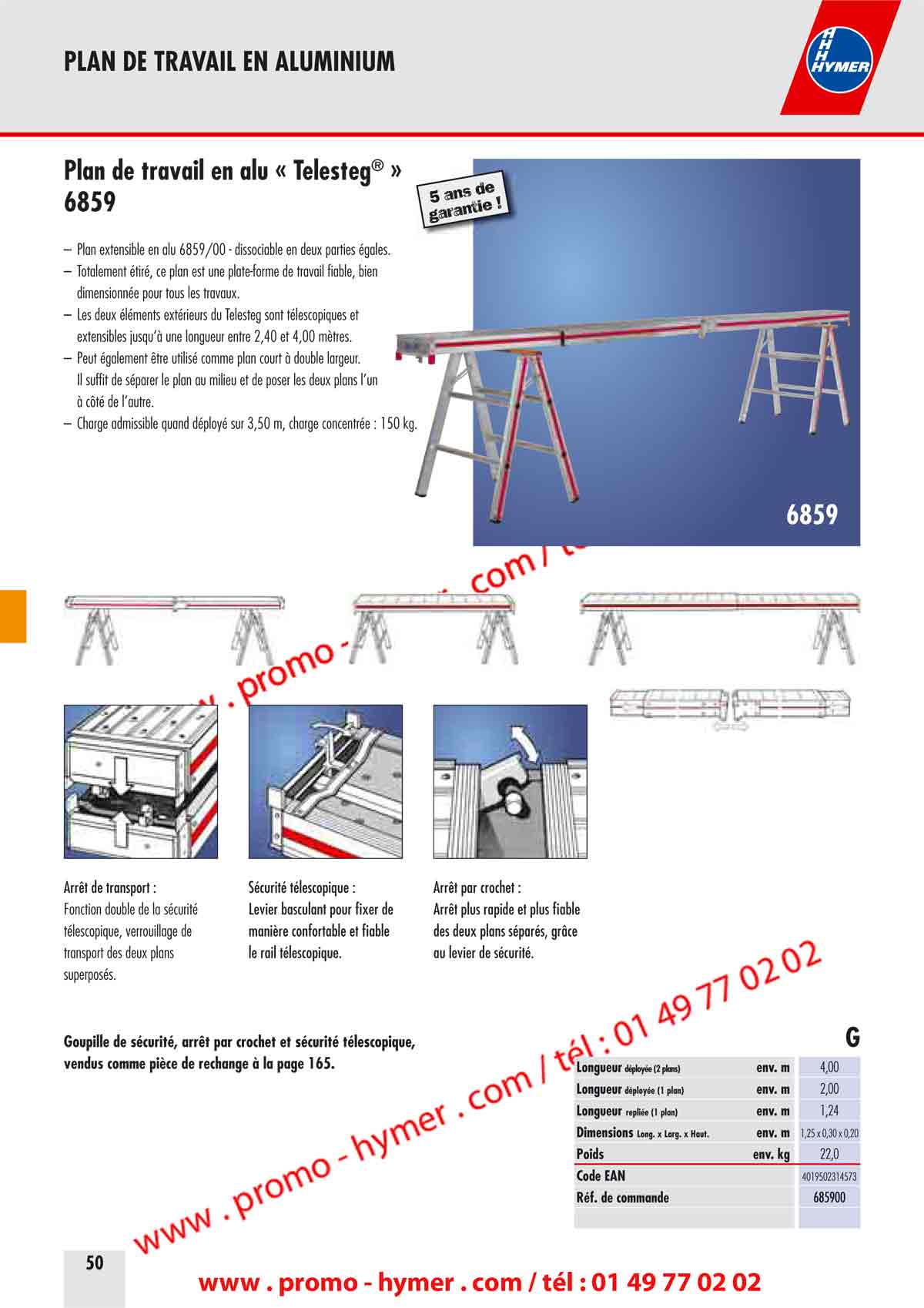 
Plan de travail en aluminium &laquo; Telestep&reg; &raquo; 

&ndash; Plan extensible en alu 6859/00 - dissociable en deux parties &eacute;gales. 
&ndash; Totalement &eacute;tir&eacute;, ce plan est une plate-forme de travail fiable, bien 
dimensionn&eacute;e pour tous les travaux. 
&ndash; Les deux &eacute;l&eacute;ments ext&eacute;rieurs du Telesteg sont t&eacute;lescopiques et 
extensibles jusqu&lsquo;&agrave; une longueur entre 2,40 et 4,00 m&egrave;tres. 
&ndash; Peut &eacute;galement &ecirc;tre utilis&eacute; comme plan court &agrave; double largeur. 
Il suffit de s&eacute;parer le plan au milieu et de poser les deux plans l&rsquo;un 
&agrave; c&ocirc;t&eacute; de l&rsquo;autre. 
&ndash; Charge admissible quand d&eacute;ploy&eacute; sur 3,50 m, charge concentr&eacute;e : 150 kg. 
5 ans de garantie ! 
Arr&ecirc;t de transport : 
Fonction double de la s&eacute;curit&eacute; 
t&eacute;lescopique, verrouillage de 
transport des deux plans 
superpos&eacute;s. 
S&eacute;curit&eacute; t&eacute;lescopique : 
Levier basculant pour fixer de 
mani&egrave;re confortable et fiable 
le rail t&eacute;lescopique. 
Arr&ecirc;t par crochet : 
Arr&ecirc;t plus rapide et plus fiable 
des deux plans s&eacute;par&eacute;s, gr&acirc;ce 
au levier de s&eacute;curit&eacute;. 
Goupille de s&eacute;curit&eacute;, arr&ecirc;t par crochet et s&eacute;curit&eacute; t&eacute;lescopique, 
vendus comme pi&egrave;ce de rechange &agrave; la page 165. Longueur d&eacute;ploy&eacute;e (2 plans)